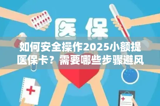 如何安全操作2025小额提医保卡？需要哪些步骤避风险？